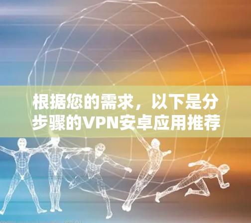 根据您的需求，以下是分步骤的VPN安卓应用推荐和选择建议
