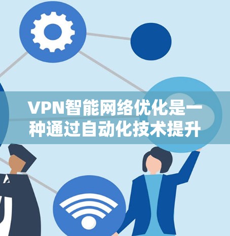 VPN智能网络优化是一种通过自动化技术提升VPN性能和稳定性的方法，旨在确保在复杂网络环境下提供高质量的服务。以下是对VPN智能网络优化的详细分析