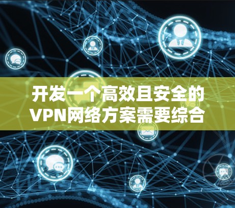 开发一个高效且安全的VPN网络方案需要综合考虑多个方面，确保其满足业务需求和安全标准。以下是一个有条理的解决方案