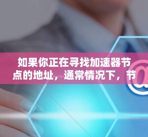 如果你正在寻找加速器节点的地址，通常情况下，节点地址可以通过以下方式获取