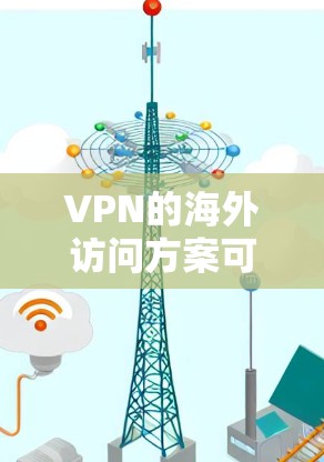 VPN的海外访问方案可以根据用户的需求和预算选择不同的方案。以下是几种常见的方案