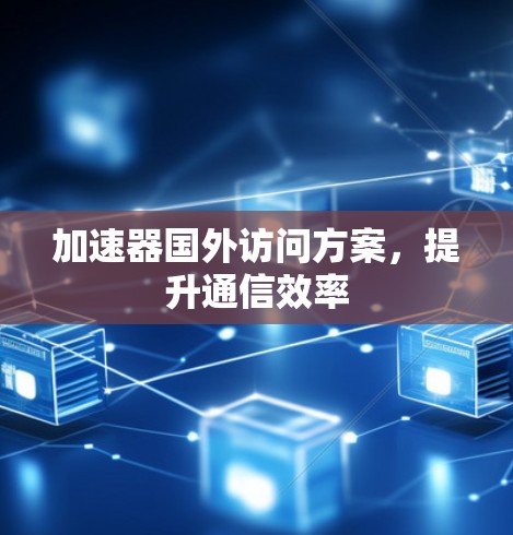 加速器国外访问方案，提升通信效率