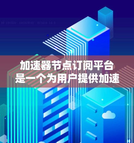 加速器节点订阅平台是一个为用户提供加速服务的在线平台，旨在帮助用户加速网络数据传输或计算任务。以下是该平台的主要特点和步骤