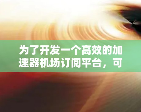 为了开发一个高效的加速器机场订阅平台，可以按照以下步骤进行