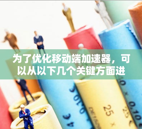 为了优化移动端加速器，可以从以下几个关键方面进行改进