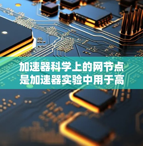 加速器科学上的网节点是加速器实验中用于高性能数据传输和网络控制的关键组件。以下是对这一概念的总结