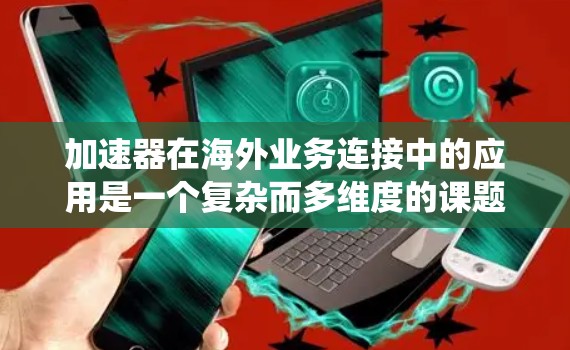 加速器在海外业务连接中的应用是一个复杂而多维度的课题，涉及技术、成本、法律和业务策略等多个方面。以下是对这一主题的系统分析和总结