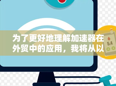为了更好地理解加速器在外贸中的应用，我将从以下几个方面进行深入分析