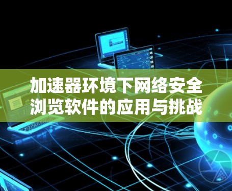 加速器环境下网络安全浏览软件的应用与挑战
