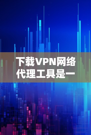 下载VPN网络代理工具是一个涉及多个方面的决策过程。为了帮助您顺利完成这个过程，以下是分步骤的指南