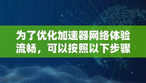 为了优化加速器网络体验流畅，可以按照以下步骤进行