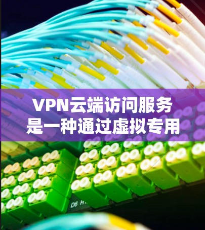 VPN云端访问服务是一种通过虚拟专用网络连接到云资源的安全方式，提供了高安全性、快速访问和便捷管理等优点。以下是对该服务的详细总结