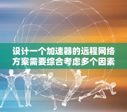设计一个加速器的远程网络方案需要综合考虑多个因素，确保数据传输的高效性、可靠性和安全性。以下是一个结构化的网络方案，帮助优化加速器的远程数据传输