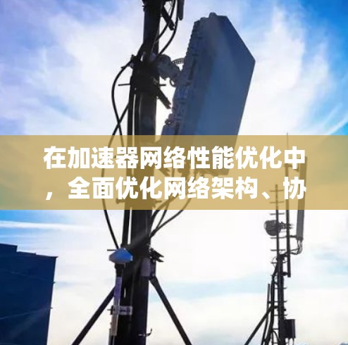在加速器网络性能优化中，全面优化网络架构、协议、设备配置和资源管理是关键。以下是系统化的优化策略