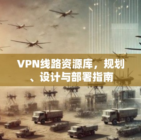 VPN线路资源库，规划、设计与部署指南