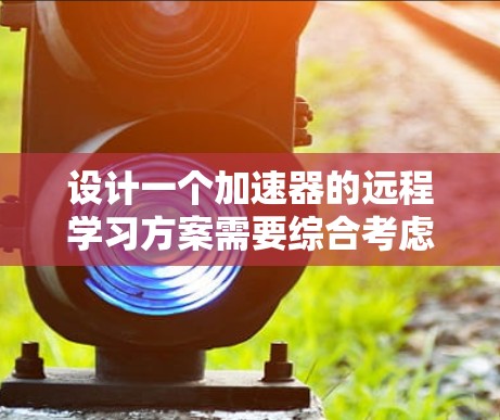 设计一个加速器的远程学习方案需要综合考虑教学目标、平台选择、课程内容、教学方法、资源准备、评估与反馈以及技术支持等多个方面。以下是一个结构化的方案