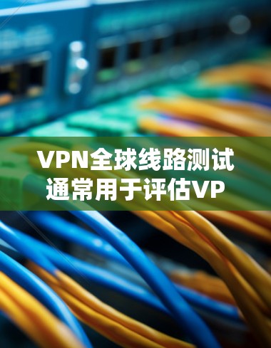 VPN全球线路测试通常用于评估VPN服务的性能、稳定性和可靠性，确保其能够在全球范围内提供高质量的服务。以下是一些常用的方法和工具，可以帮助你测试VPN全球线路的表现