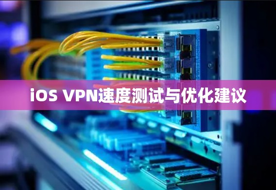 iOS VPN速度测试与优化建议