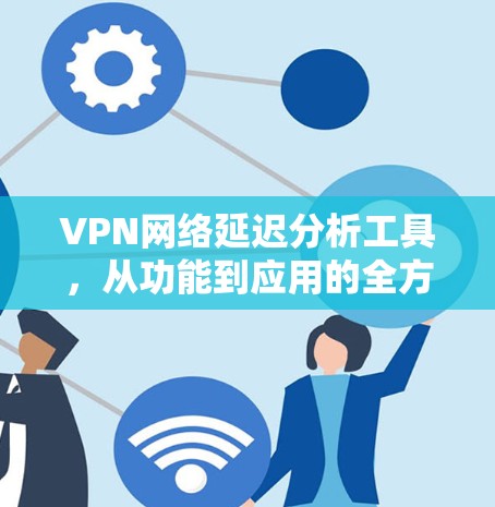 VPN网络延迟分析工具，从功能到应用的全方位解析