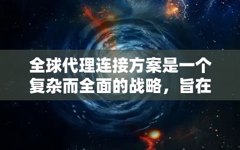 全球代理连接方案是一个复杂而全面的战略，旨在通过建立和管理全球代理网络，帮助公司在不同市场中扩展业务。以下是构建全球代理连接方案的关键要素和步骤