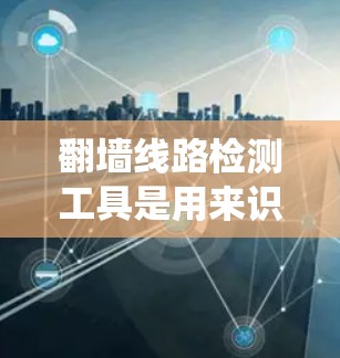 翻墙线路检测工具是用来识别和监控用户访问网络时绕过地理限制或网络限制的行为。以下是一些常见的检测方法和工具