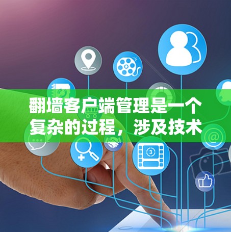 翻墙客户端管理是一个复杂的过程，涉及技术、政策和合规等多个方面。以下是一些关于翻墙客户端管理的关键点和建议