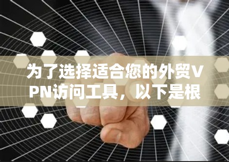 为了选择适合您的外贸VPN访问工具，以下是根据您的需求和考虑因素整理的解决方案