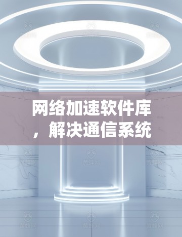 网络加速软件库，解决通信系统性能瓶颈的技术手段