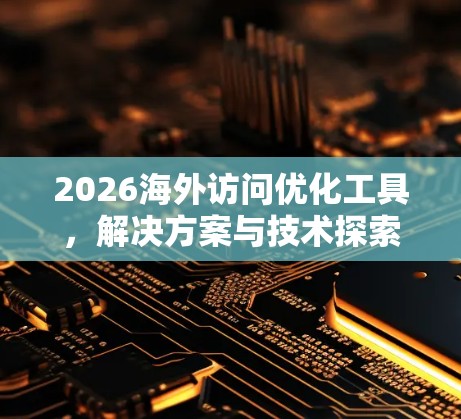 2026海外访问优化工具，解决方案与技术探索