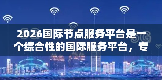 2026国际节点服务平台是一个综合性的国际服务平台，专注于为用户提供高效、安全、智能的服务。它结合了新兴技术，如区块链、人工智能和大数据，来满足不同国家和地区的需求。以下是对该平台的详细分析