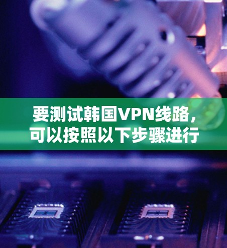 要测试韩国VPN线路，可以按照以下步骤进行