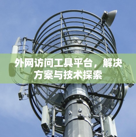 外网访问工具平台，解决方案与技术探索