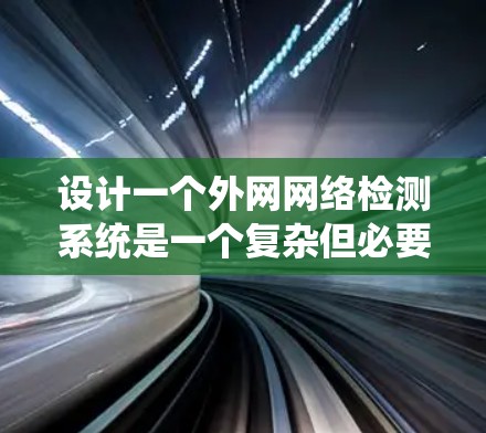 设计一个外网网络检测系统是一个复杂但必要的任务，旨在保障企业网络的安全和稳定。以下是对该系统的详细设计和实施步骤