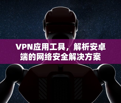 VPN应用工具，解析安卓端的网络安全解决方案