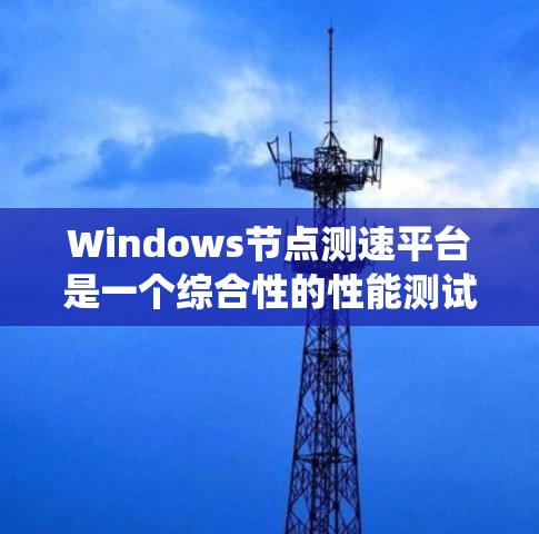 Windows节点测速平台是一个综合性的性能测试工具，旨在帮助用户评估和优化Windows系统的性能。以下是对该平台的详细分析和总结