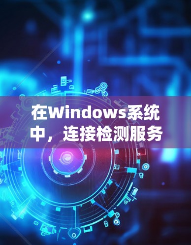 在Windows系统中，连接检测服务通常指的是检测网络、端口或服务是否正常工作的功能。以下是几种常见的连接检测方法和工具