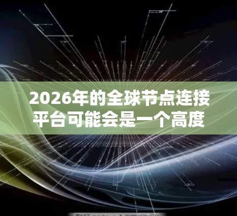 2026年的全球节点连接平台可能会是一个高度智能化、互联化的网络基础设施，能够支持全球范围内的节点（如数据中心、云服务器、物联网设备等）进行高效、安全的连接。以下是一些可能的技术和应用方向