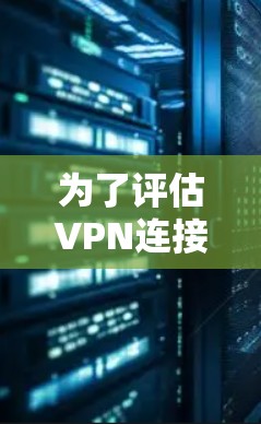 为了评估VPN连接速度，可以从以下几个方面进行分析
