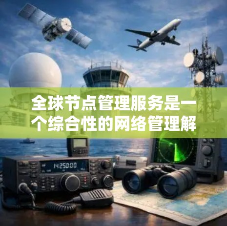 全球节点管理服务是一个综合性的网络管理解决方案，旨在监控、维护和优化分布在全球各地的网络节点，确保其高效、安全和稳定运行。以下是对这一服务的详细分析和总结