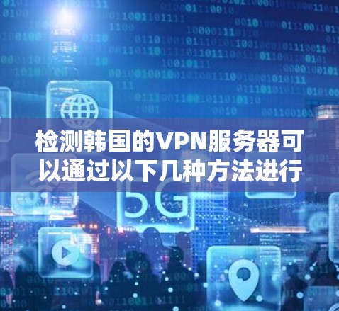 检测韩国的VPN服务器可以通过以下几种方法进行