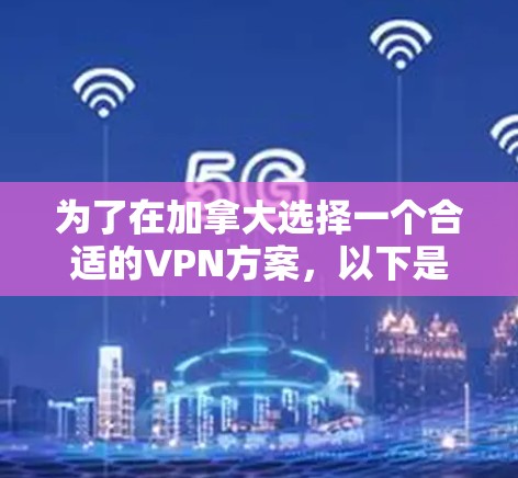 为了在加拿大选择一个合适的VPN方案，以下是一个有条理的指南，帮助您找到最适合的解决方案