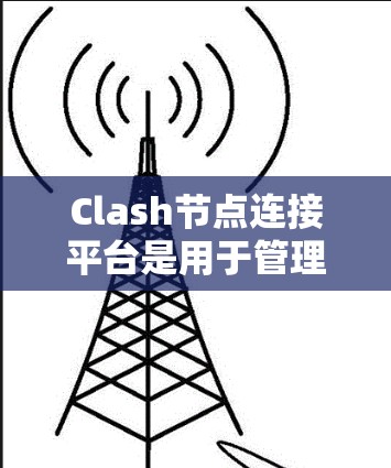 Clash节点连接平台是用于管理和分析多个Clash节点之间的通信的工具，支持节点的发现、管理、监控和控制，简化了网络协议的调试和开发。以下是对该平台的详细分析
