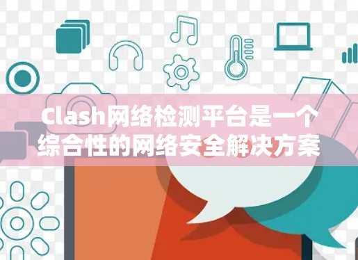 Clash网络检测平台是一个综合性的网络安全解决方案，旨在帮助用户识别和防御网络中的恶意流量和异常行为。以下是对Clash平台的详细分析和总结
