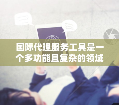 国际代理服务工具是一个多功能且复杂的领域，涵盖从寻找合作伙伴到物流管理，再到法律合规等多个方面。以下是对这些工具的分类及其功能的详细说明