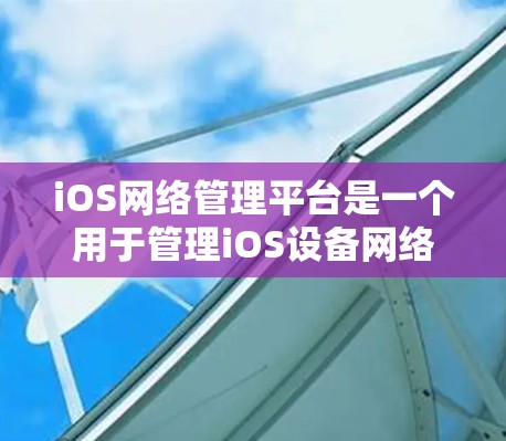 iOS网络管理平台是一个用于管理iOS设备网络相关事务的工具，适用于企业、教育机构等需要监控和控制移动设备网络使用的场景。以下是对该平台的详细分析和总结