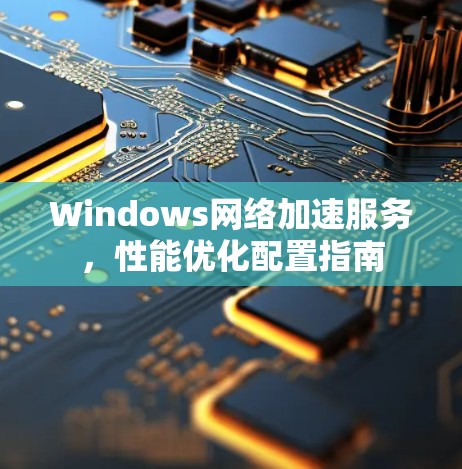 Windows网络加速服务，性能优化配置指南