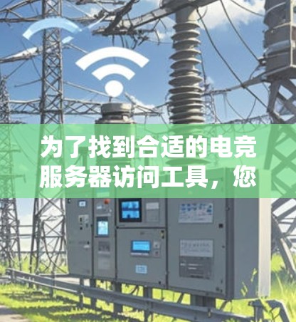 为了找到合适的电竞服务器访问工具，您可以按照以下步骤进行