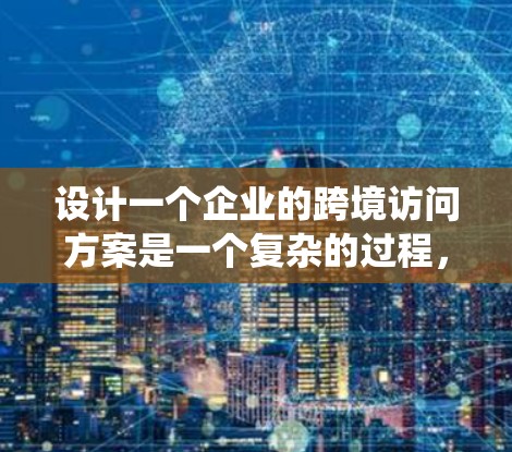 设计一个企业的跨境访问方案是一个复杂的过程，涉及多个方面的考量。以下是对这一过程的系统化总结，帮助您全面理解和实施跨境访问方案