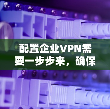 配置企业VPN需要一步步来，确保每个环节都检查清楚。以下是详细的步骤指南