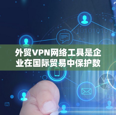外贸VPN网络工具是企业在国际贸易中保护数据安全的重要工具。以下是关于外贸VPN的详细介绍和建议
